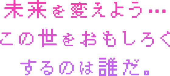 未来を変えよう・・・この世をおもしろくするのは誰だ。